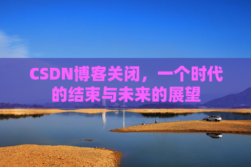 CSDN博客关闭，一个时代的结束与未来的展望